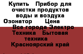 Купить : Прибор для очистки продуктов,воды и воздуха.Озонатор    › Цена ­ 25 500 - Все города Электро-Техника » Бытовая техника   . Красноярский край